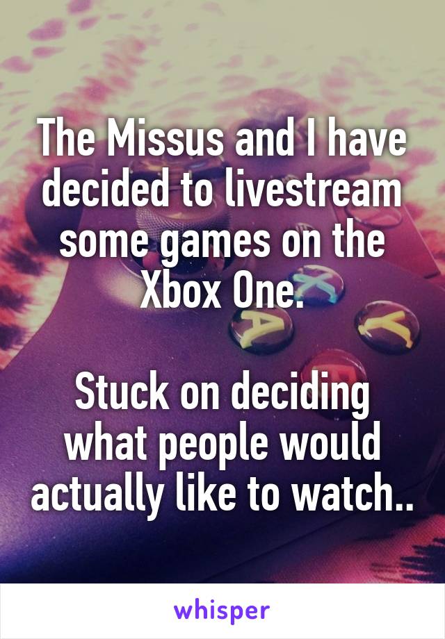 The Missus and I have decided to livestream some games on the Xbox One.

Stuck on deciding what people would actually like to watch..