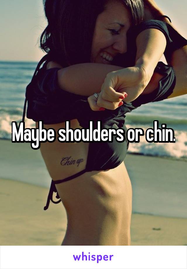 Maybe shoulders or chin.