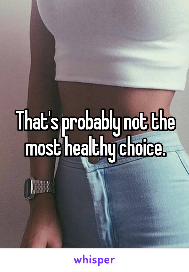 That's probably not the most healthy choice.