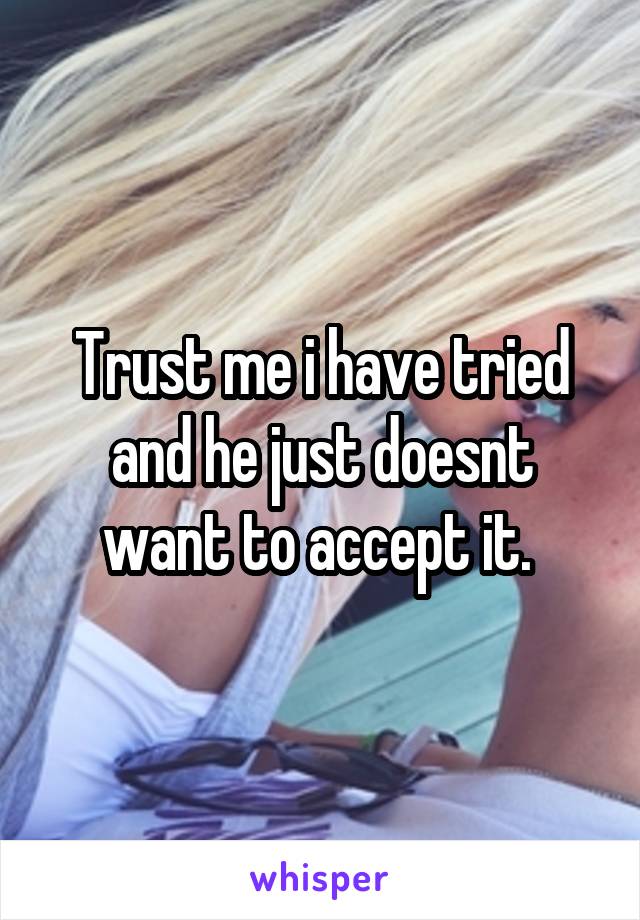 Trust me i have tried and he just doesnt want to accept it. 