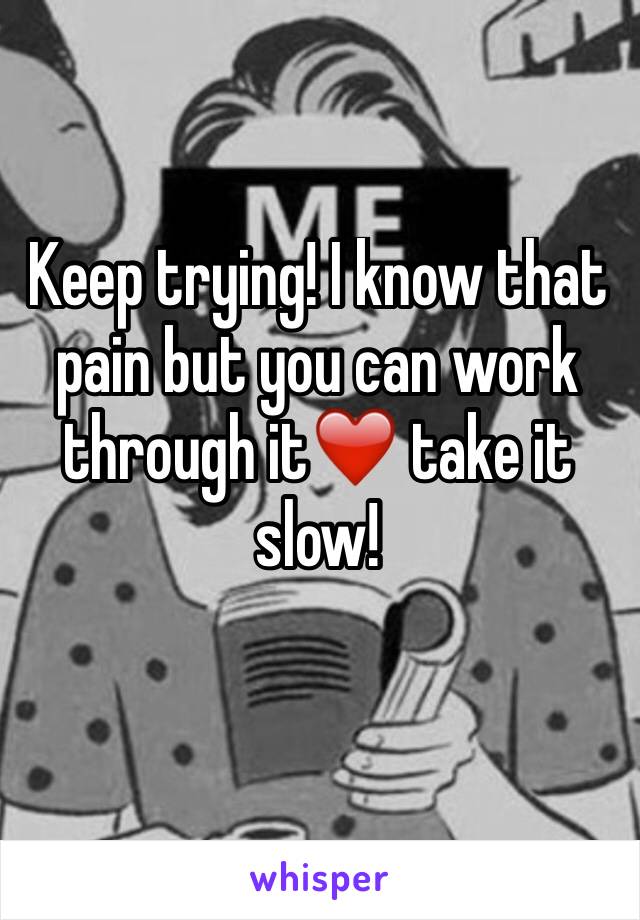 Keep trying! I know that pain but you can work through it❤️ take it slow!