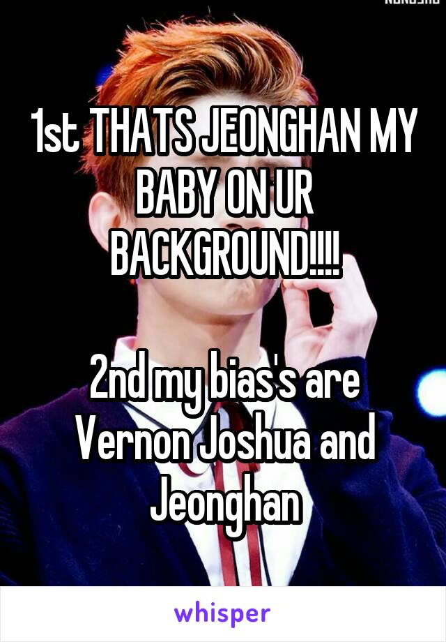 1st THATS JEONGHAN MY BABY ON UR BACKGROUND!!!!

2nd my bias's are Vernon Joshua and Jeonghan
