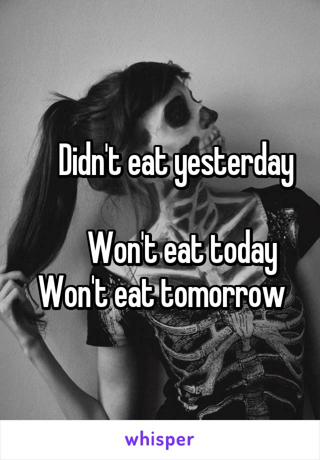       Didn't eat yesterday          
        Won't eat today 
Won't eat tomorrow