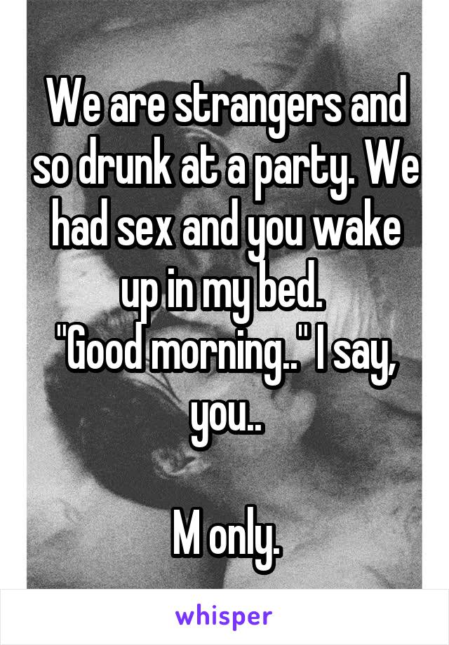 We are strangers and so drunk at a party. We had sex and you wake up in my bed. 
"Good morning.." I say, you..

M only.