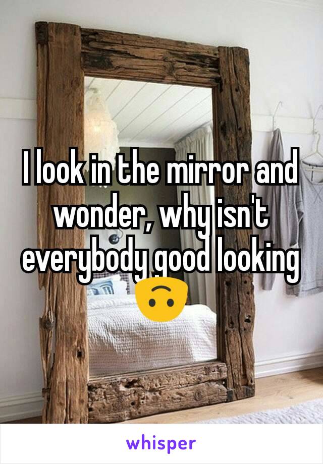 I look in the mirror and wonder, why isn't everybody good looking 🙃