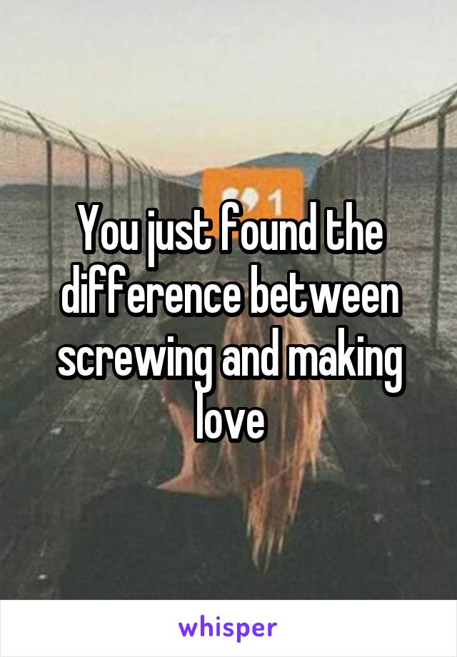 You just found the difference between screwing and making love