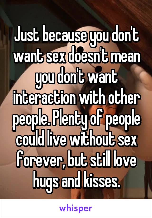 Just because you don't want sex doesn't mean you don't want interaction with other people. Plenty of people could live without sex forever, but still love hugs and kisses.