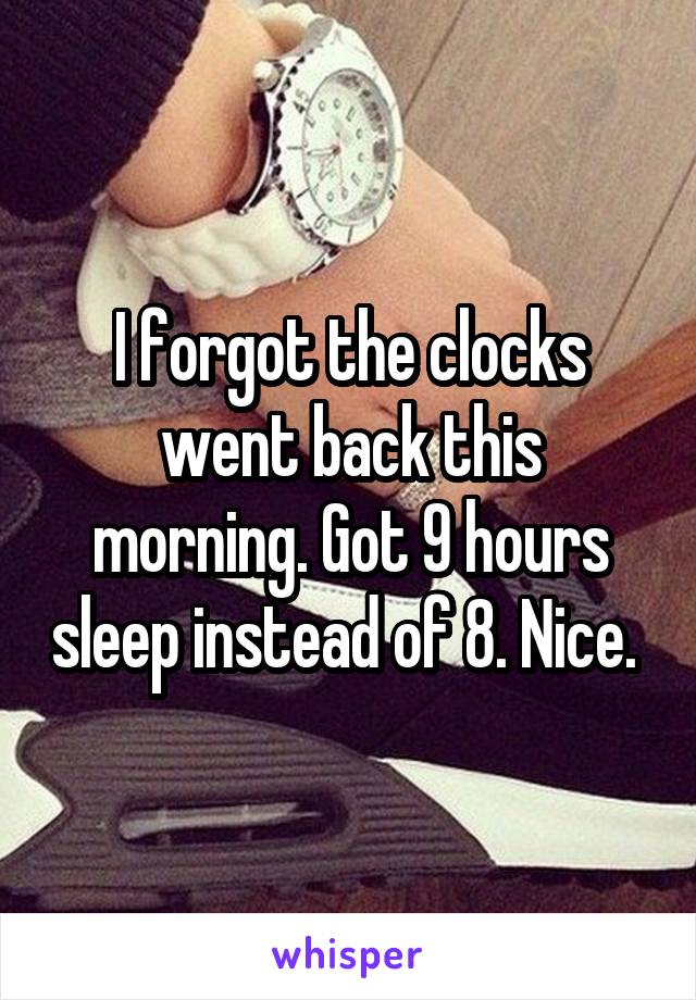 I forgot the clocks went back this morning. Got 9 hours sleep instead of 8. Nice. 