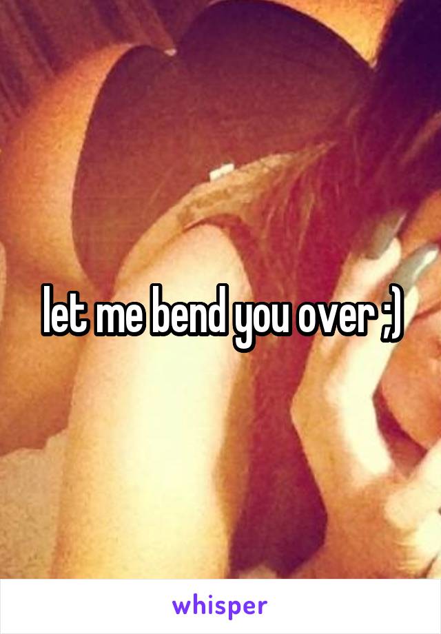let me bend you over ;)