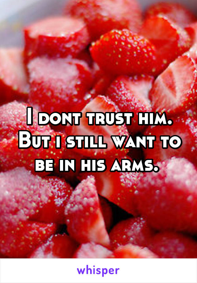 I dont trust him. But i still want to be in his arms. 