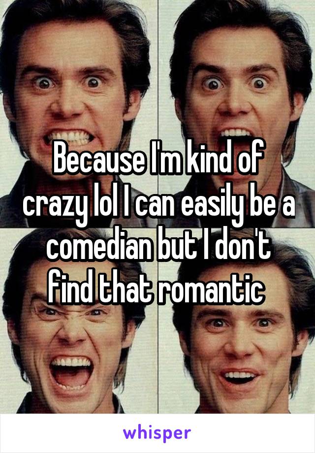 Because I'm kind of crazy lol I can easily be a comedian but I don't find that romantic 