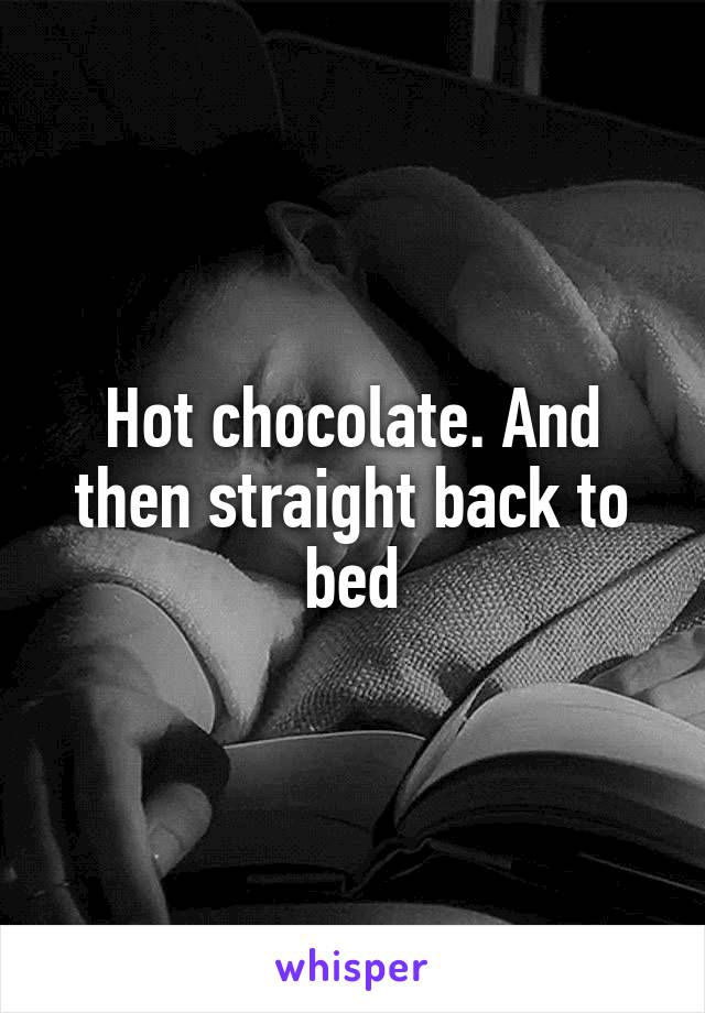 Hot chocolate. And then straight back to bed