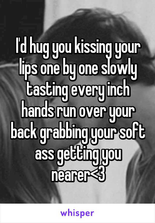 I'd hug you kissing your lips one by one slowly tasting every inch hands run over your back grabbing your soft ass getting you nearer<3