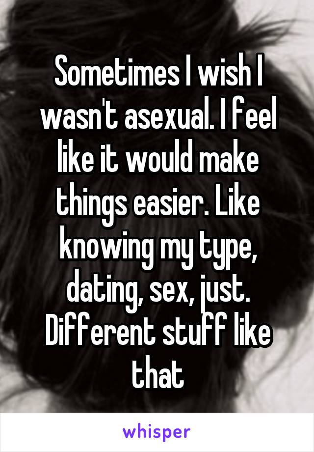 Sometimes I wish I wasn't asexual. I feel like it would make things easier. Like knowing my type, dating, sex, just. Different stuff like that