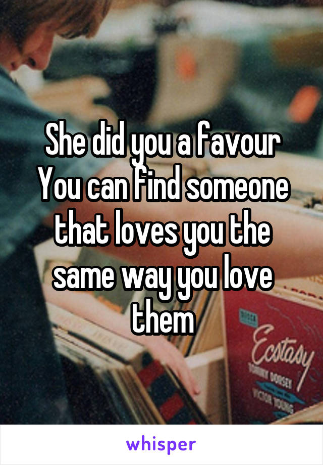 She did you a favour
You can find someone that loves you the same way you love them