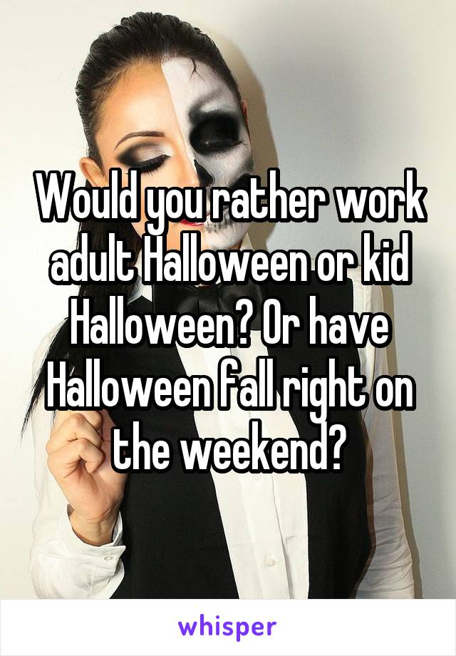 Would you rather work adult Halloween or kid Halloween? Or have Halloween fall right on the weekend?