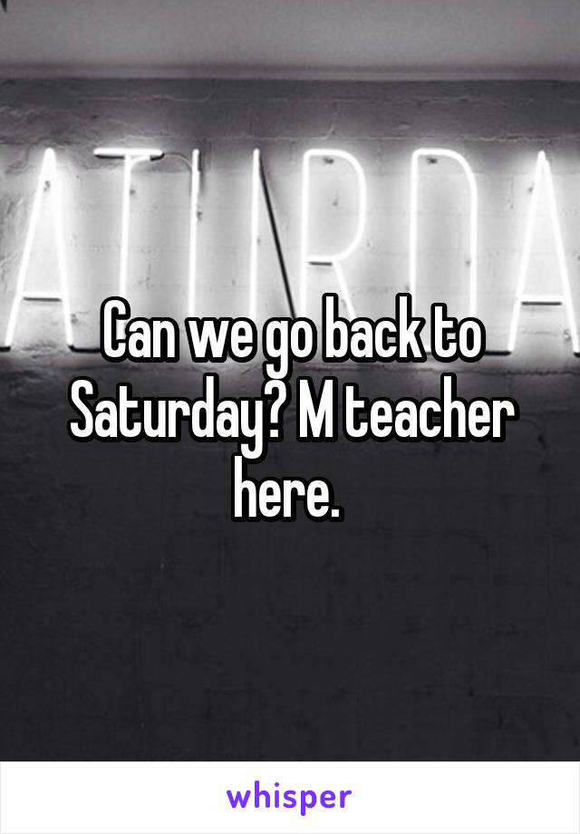 Can we go back to Saturday? M teacher here. 