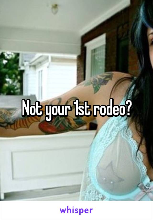 Not your 1st rodeo?