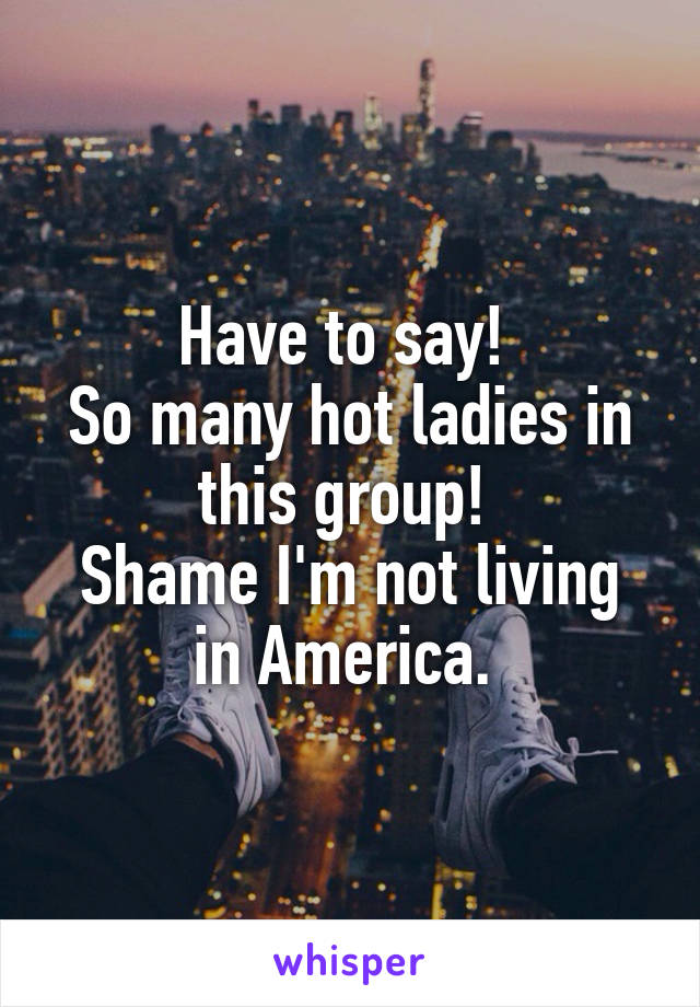 Have to say! 
So many hot ladies in this group! 
Shame I'm not living in America. 
