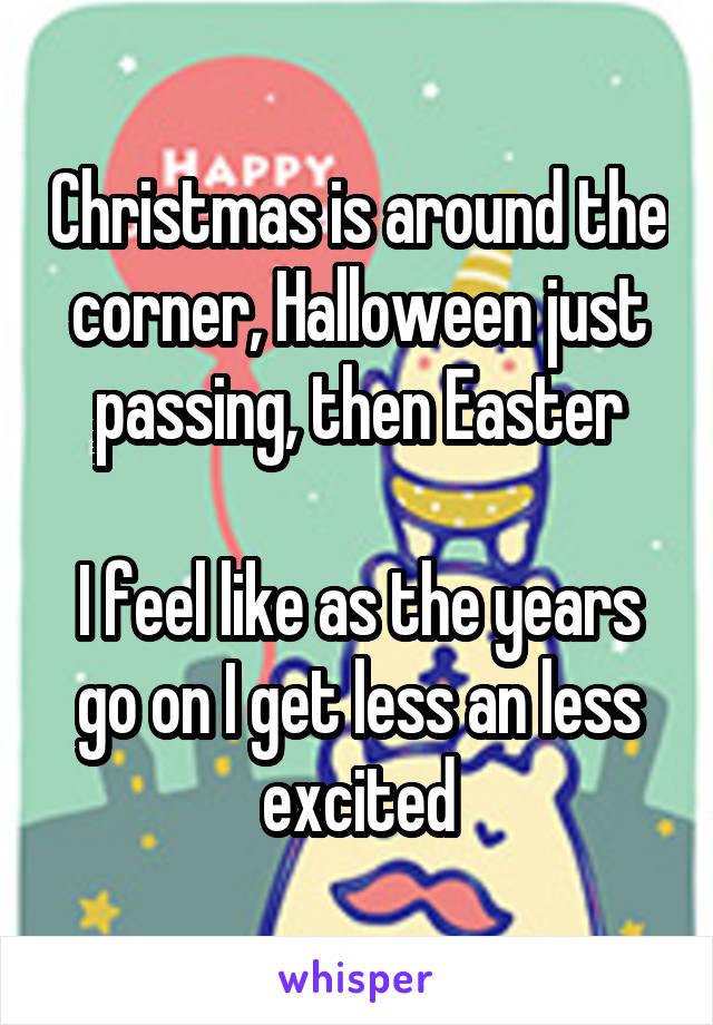 Christmas is around the corner, Halloween just passing, then Easter

I feel like as the years go on I get less an less excited