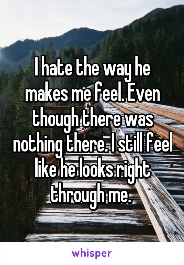 I hate the way he makes me feel. Even though there was nothing there. I still feel like he looks right through me. 