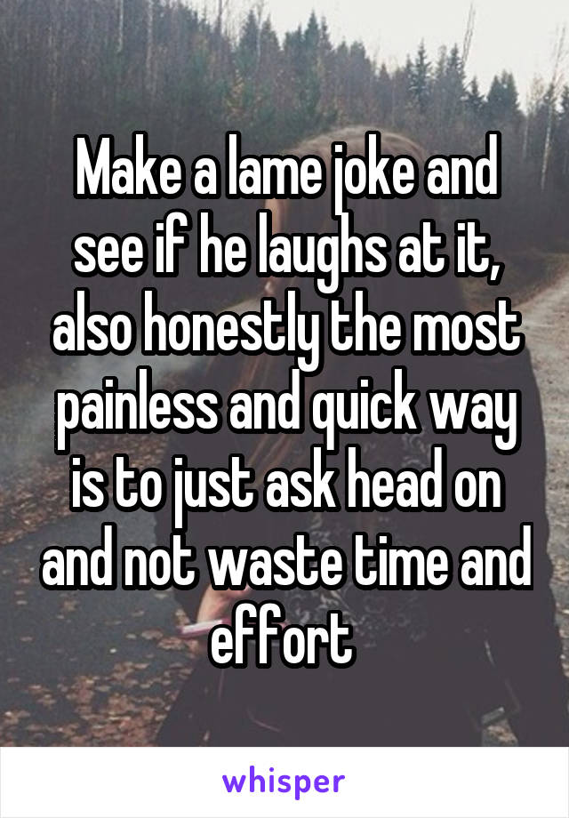 Make a lame joke and see if he laughs at it, also honestly the most painless and quick way is to just ask head on and not waste time and effort 