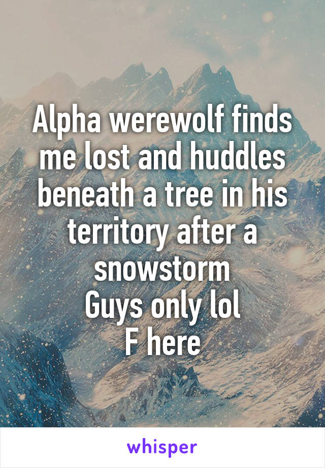 Alpha werewolf finds me lost and huddles beneath a tree in his territory after a snowstorm
Guys only lol
F here