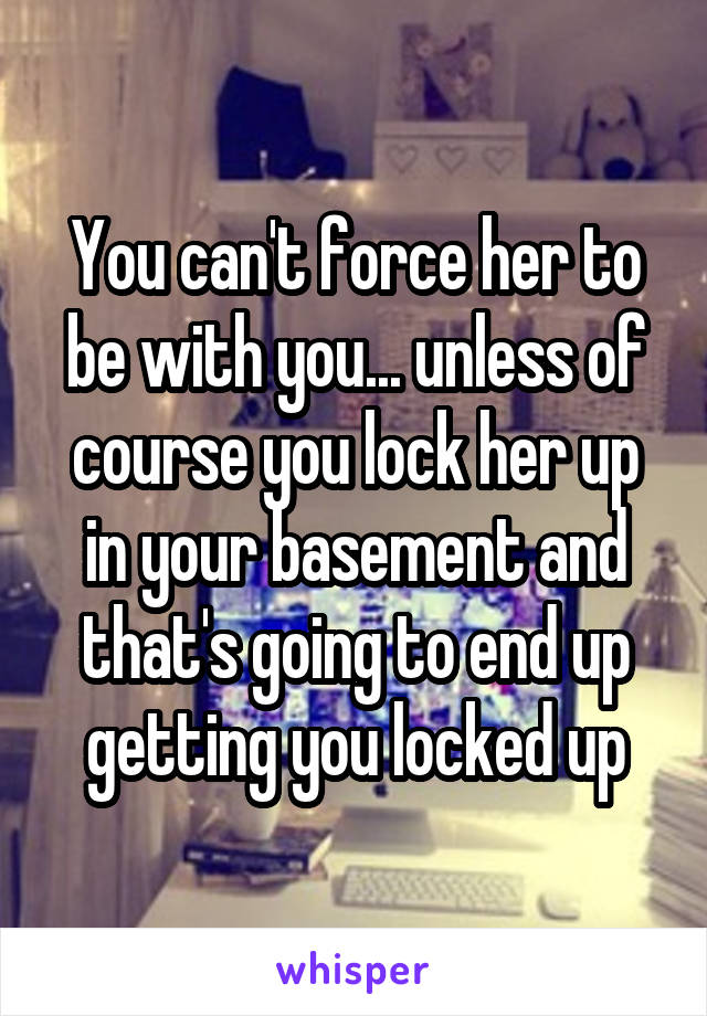 You can't force her to be with you... unless of course you lock her up in your basement and that's going to end up getting you locked up