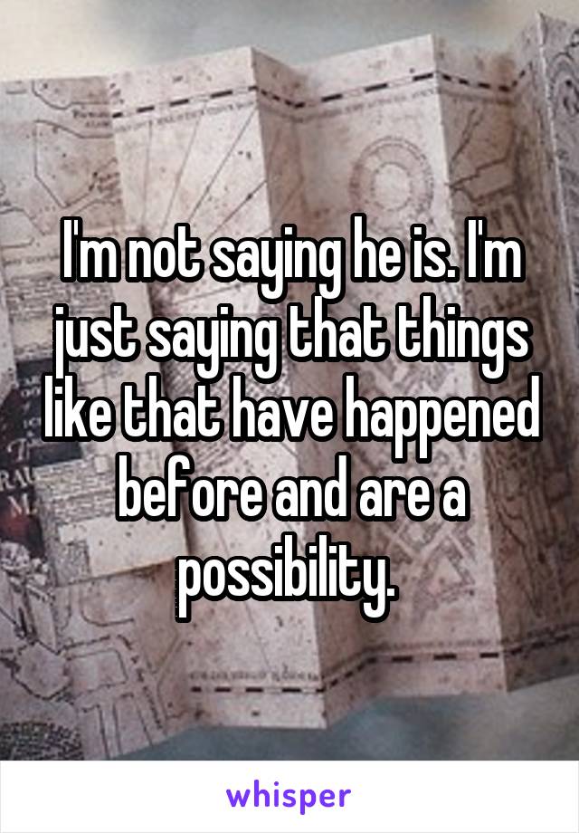 I'm not saying he is. I'm just saying that things like that have happened before and are a possibility. 