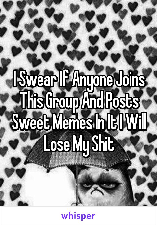 I Swear If Anyone Joins This Group And Posts Sweet Memes In It I Will Lose My Shit