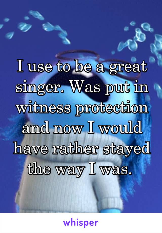 I use to be a great singer. Was put in witness protection and now I would have rather stayed the way I was. 