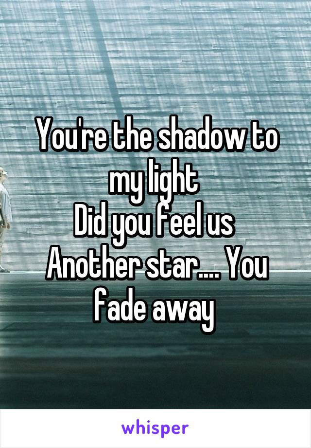 You're the shadow to my light 
Did you feel us 
Another star.... You fade away 