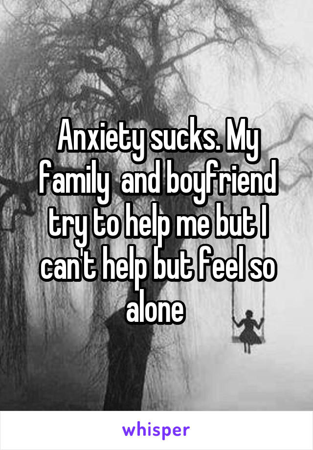 Anxiety sucks. My family  and boyfriend try to help me but I can't help but feel so alone 