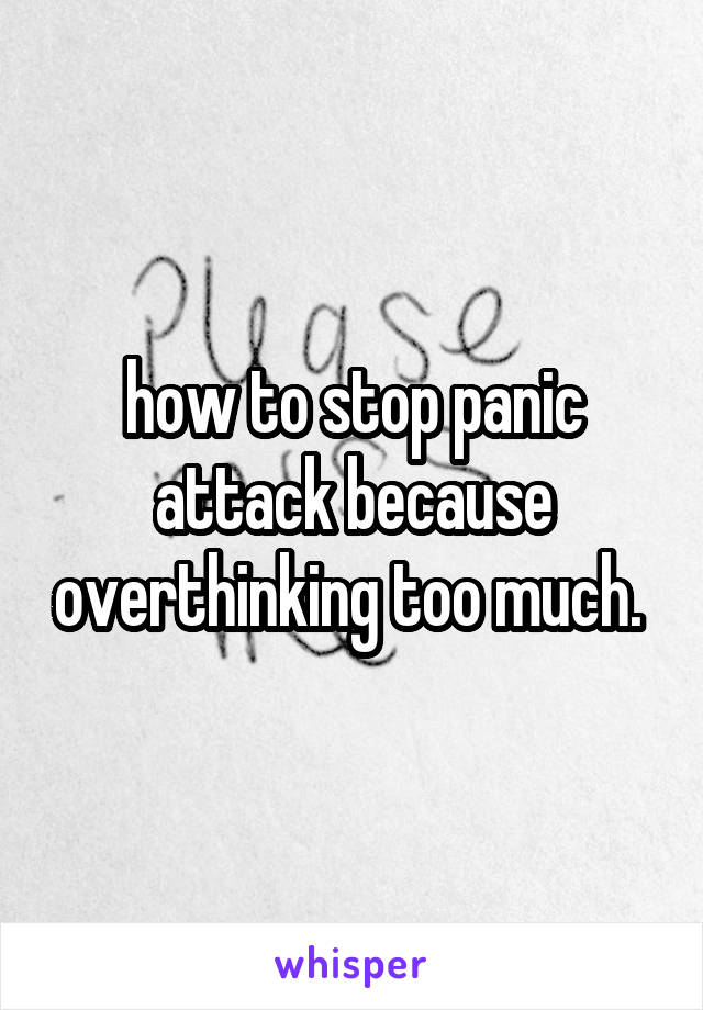 how to stop panic attack because overthinking too much. 