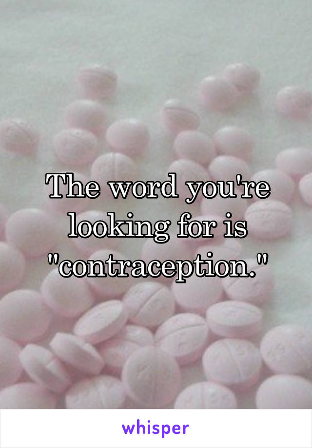The word you're looking for is "contraception."