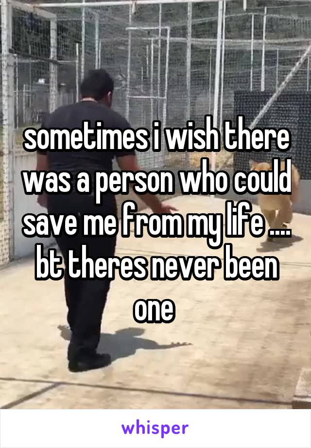 sometimes i wish there was a person who could save me from my life .... bt theres never been one 