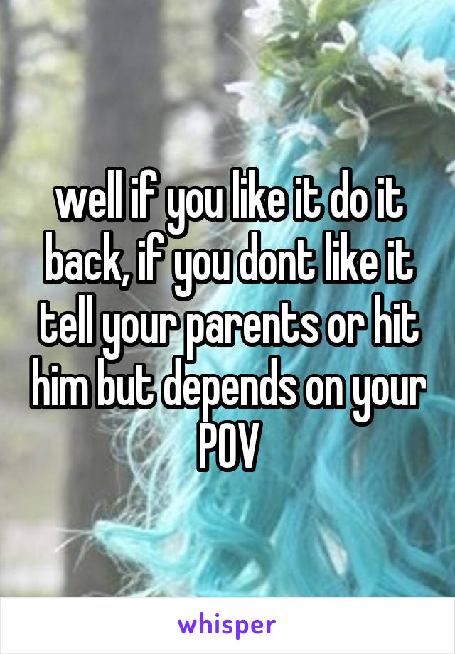 well if you like it do it back, if you dont like it tell your parents or hit him but depends on your POV