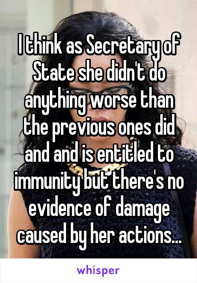 I think as Secretary of State she didn't do anything worse than the previous ones did and and is entitled to immunity but there's no evidence of damage caused by her actions...