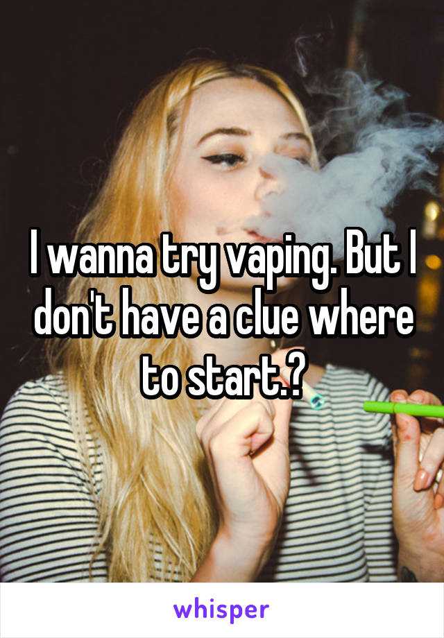 I wanna try vaping. But I don't have a clue where to start.?