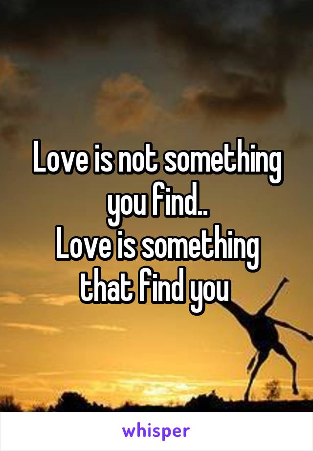 Love is not something you find..
Love is something that find you 