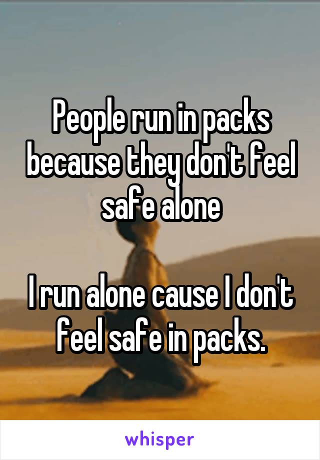 People run in packs because they don't feel safe alone

I run alone cause I don't feel safe in packs.