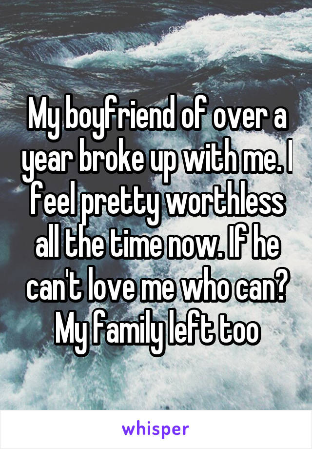 My boyfriend of over a year broke up with me. I feel pretty worthless all the time now. If he can't love me who can? My family left too