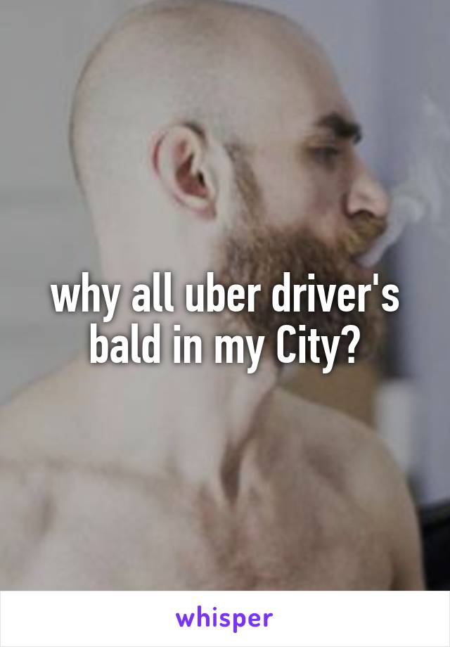 why all uber driver's bald in my City?