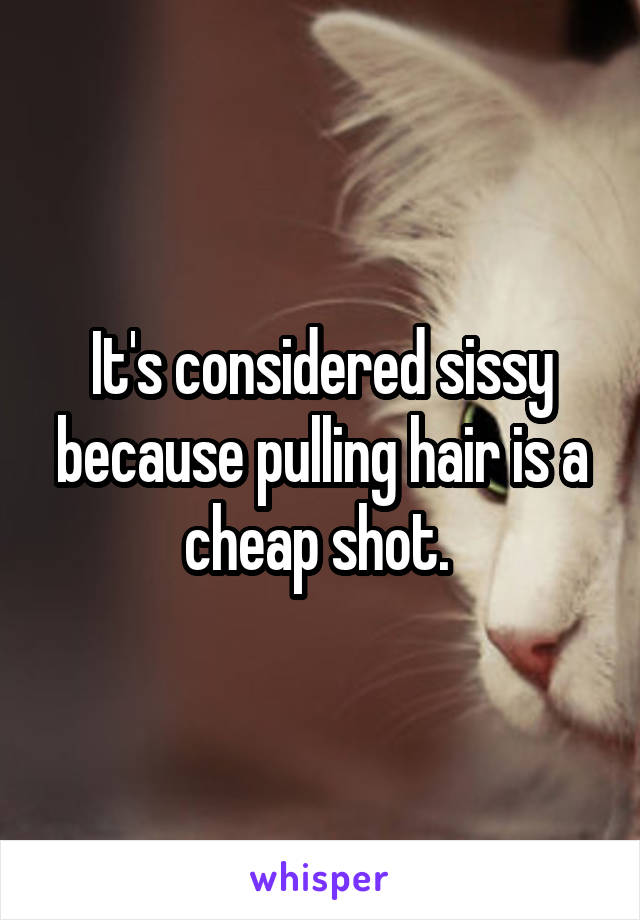 It's considered sissy because pulling hair is a cheap shot. 
