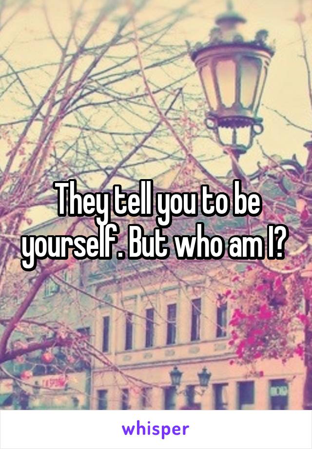 They tell you to be yourself. But who am I? 