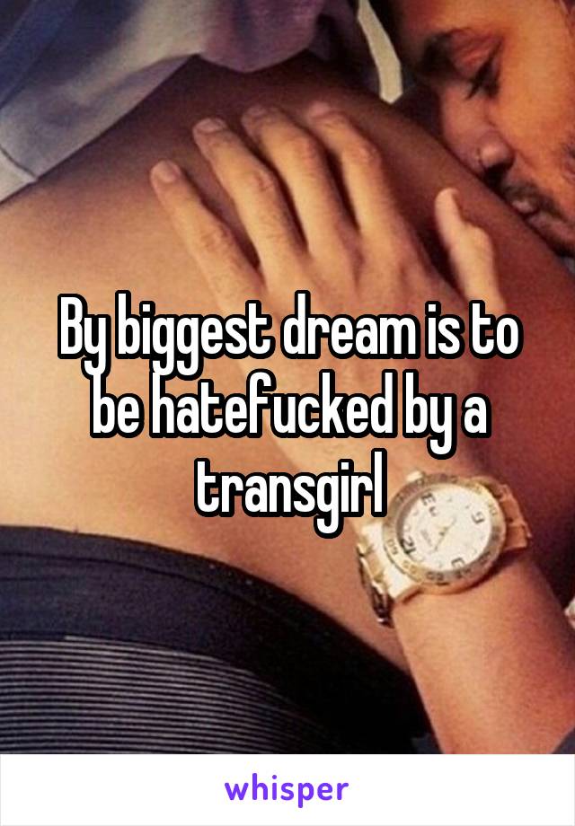 By biggest dream is to be hatefucked by a transgirl