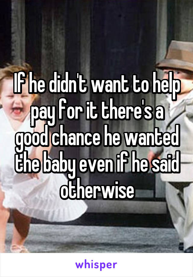 If he didn't want to help pay for it there's a good chance he wanted the baby even if he said otherwise