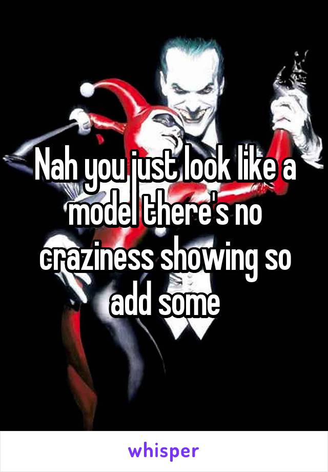 Nah you just look like a model there's no craziness showing so add some