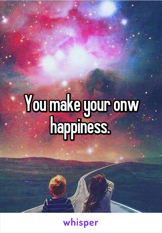 You make your onw happiness. 