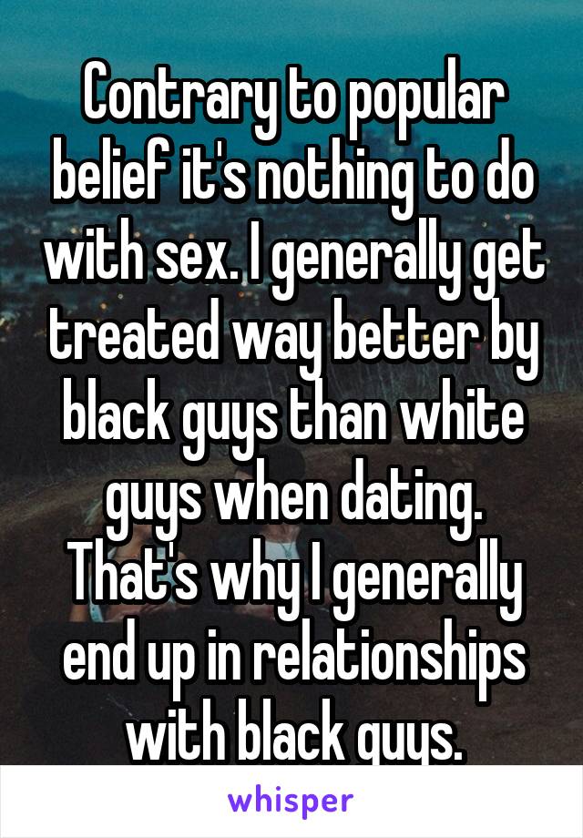 Contrary to popular belief it's nothing to do with sex. I generally get treated way better by black guys than white guys when dating. That's why I generally end up in relationships with black guys.